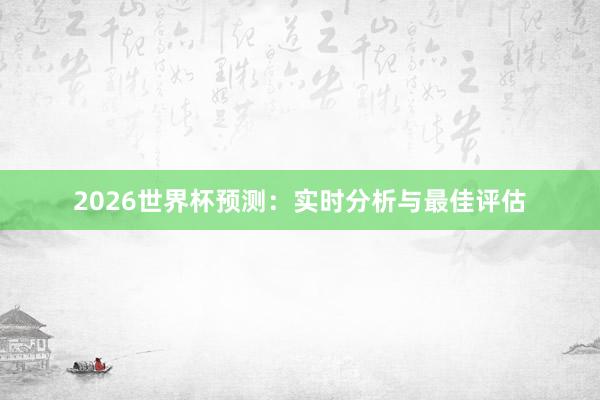 2026世界杯预测：实时分析与最佳评估