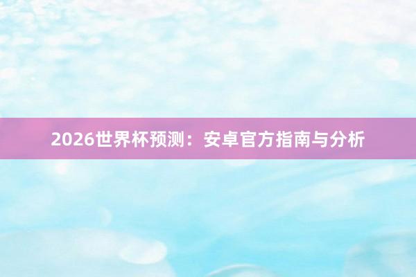 2026世界杯预测：安卓官方指南与分析