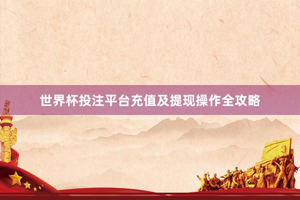 世界杯投注平台充值及提现操作全攻略