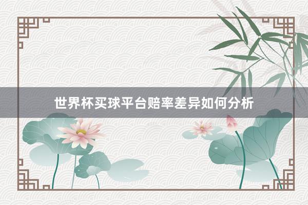 世界杯买球平台赔率差异如何分析