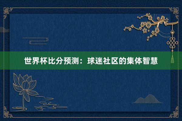 世界杯比分预测：球迷社区的集体智慧