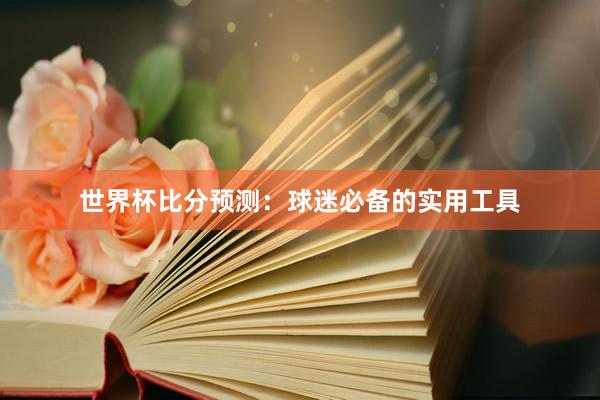 世界杯比分预测：球迷必备的实用工具
