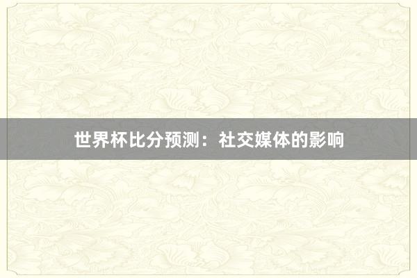 世界杯比分预测：社交媒体的影响