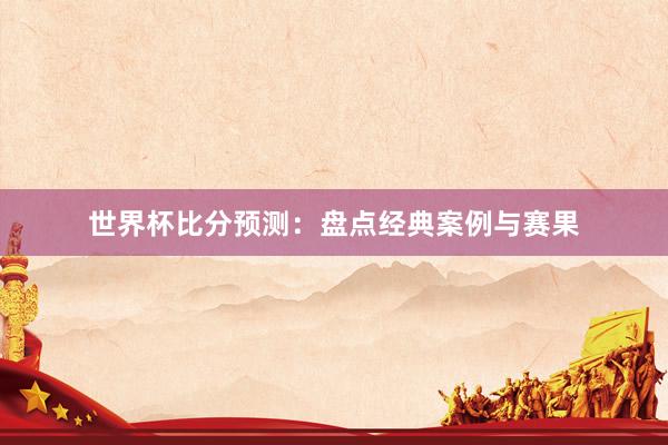 世界杯比分预测：盘点经典案例与赛果