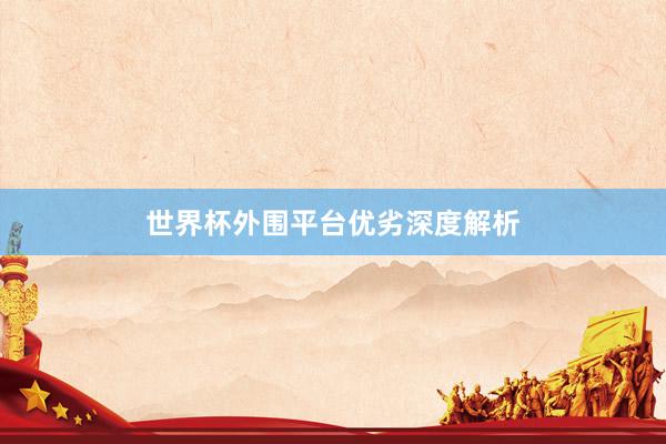 世界杯外围平台优劣深度解析