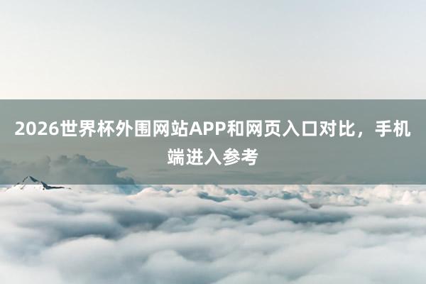 2026世界杯外围网站APP和网页入口对比，手机端进入参考