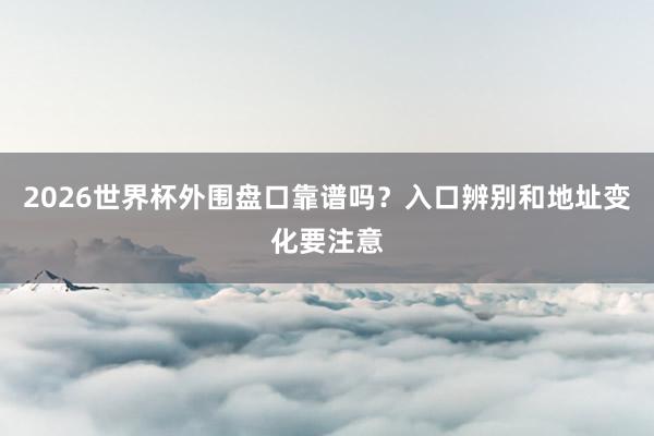 2026世界杯外围盘口靠谱吗？入口辨别和地址变化要注意