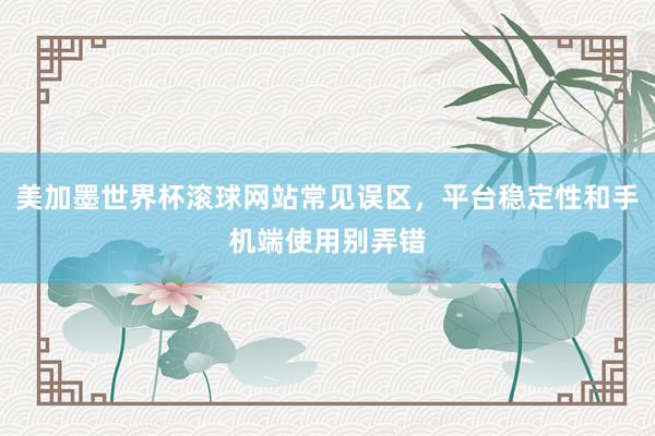 美加墨世界杯滚球网站常见误区，平台稳定性和手机端使用别弄错