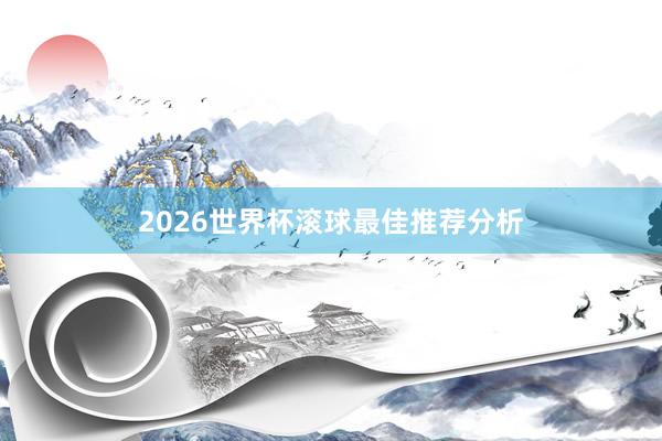 2026世界杯滚球最佳推荐分析