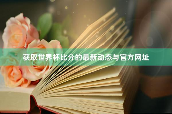获取世界杯比分的最新动态与官方网址